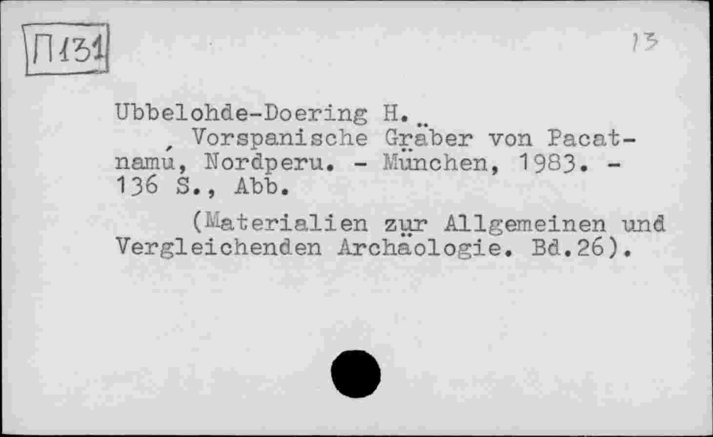 ﻿Ubbelohde-Doering H.~
, Vorspanische Gräber von Pacat-namu, Nordperu. - München, 1983. -136 S., Abb.
(Materialien zur Allgemeinen und Vergleichenden Archäologie. Bd.26).